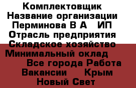 Комплектовщик › Название организации ­ Перминова В.А., ИП › Отрасль предприятия ­ Складское хозяйство › Минимальный оклад ­ 30 000 - Все города Работа » Вакансии   . Крым,Новый Свет